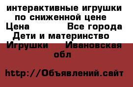 интерактивные игрушки по сниженной цене › Цена ­ 1 690 - Все города Дети и материнство » Игрушки   . Ивановская обл.